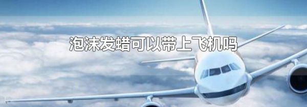 泡沫发蜡可以带上飞机吗