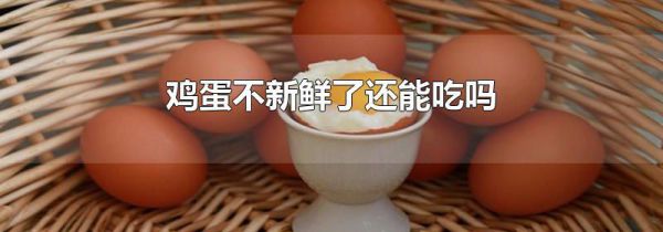 鸡蛋不新鲜了还能吃吗