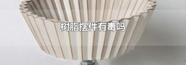 树脂摆件有毒吗