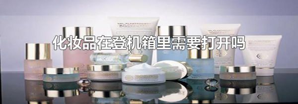 化妆品在登机箱里需要打开吗