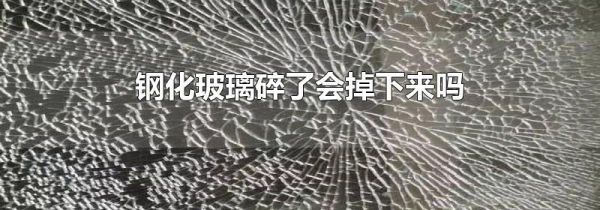 钢化玻璃碎了会掉下来吗