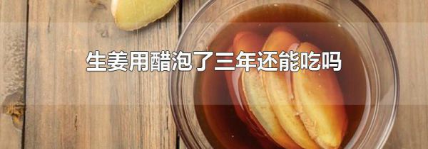 生姜用醋泡了三年还能吃吗