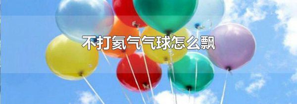 不打氦气气球怎么飘