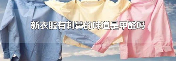 新衣服有刺鼻的味道是甲醛吗