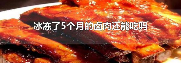 冰冻了5个月的卤肉还能吃吗