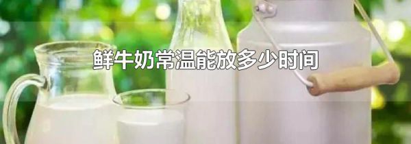 鲜牛奶常温能放多少时间