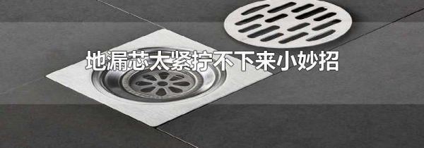 地漏芯太紧拧不下来小妙招