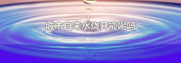 城市自来水烧开能喝吗