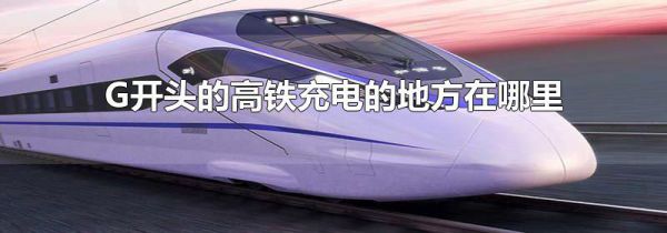 G开头的高铁充电的地方在哪里