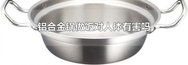 铝合金锅做饭对人体有害吗