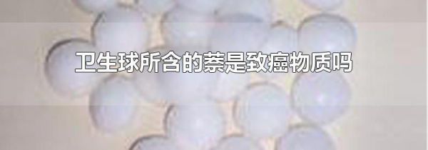 卫生球所含的萘是致癌物质吗