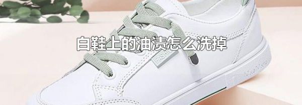 白鞋上的油渍怎么洗掉