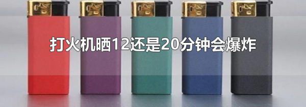 打火机晒12还是20分钟会爆炸