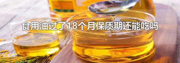 食用油过了18个月保质期还能吃吗