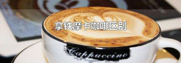 拿铁摩卡咖啡区别
