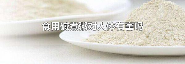 食用碱煮粥对人体有害吗