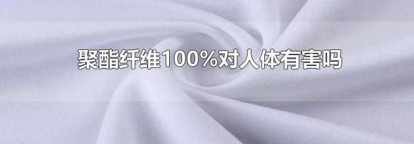 聚酯纤维100%对人体有害吗