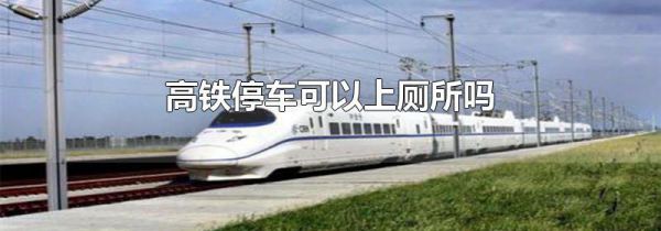 高铁停车可以上厕所吗