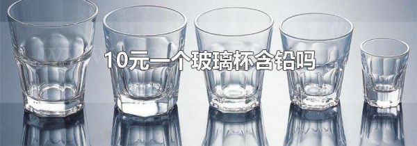 10元一个玻璃杯含铅吗