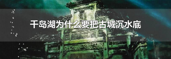千岛湖为什么要把古城沉水底