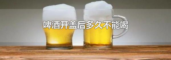 啤酒开盖后多久不能喝