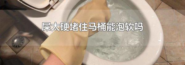 屎太硬堵住马桶能泡软吗