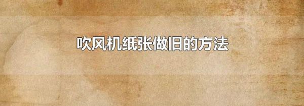 吹风机纸张做旧的方法