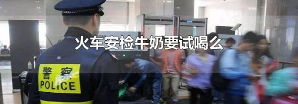 火车安检牛奶要试喝么