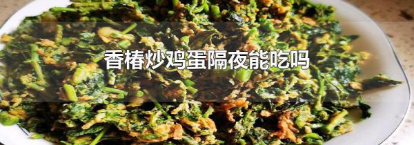香椿炒鸡蛋隔夜能吃吗