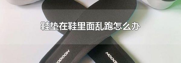 鞋垫在鞋里面乱跑怎么办
