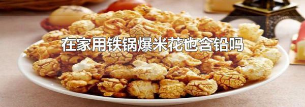 在家用铁锅爆米花也含铅吗