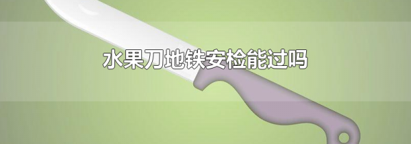 水果刀地铁安检能过吗