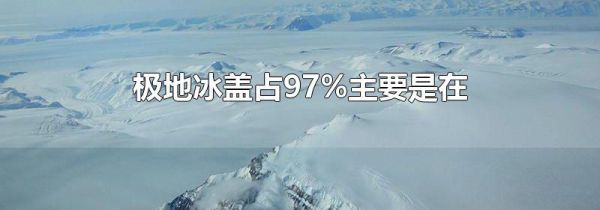极地冰盖占97%主要是在