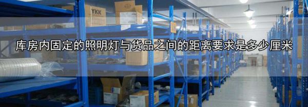 库房内固定的照明灯与货品之间的距离要求是多