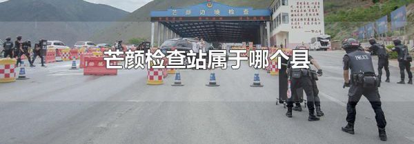 芒颜检查站属于哪个县