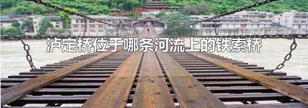 泸定桥位于哪条河流上的铁索桥