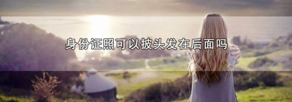 身份证照可以披头发在后面吗
