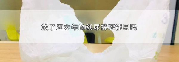 放了五六年的纸尿裤还能用吗
