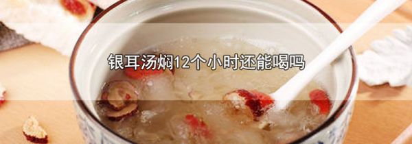 银耳汤焖12个小时还能喝吗
