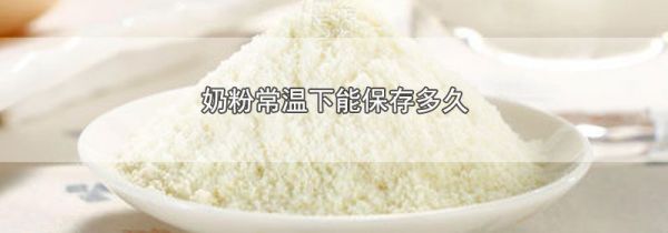 奶粉常温下能保存多久