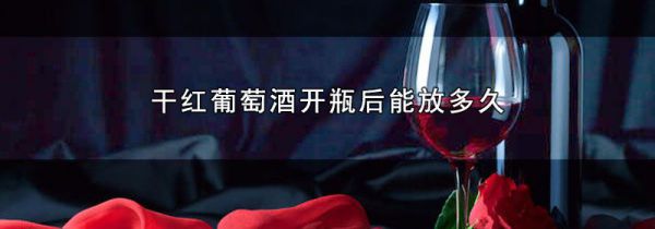 干红葡萄酒开瓶后能放多久