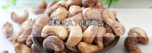 腰果放久了还能吃么