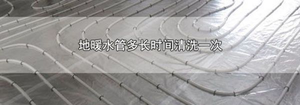 地暖水管多长时间清洗一次