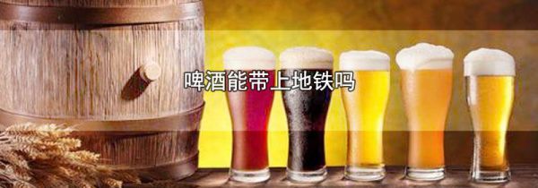 啤酒能带上地铁吗