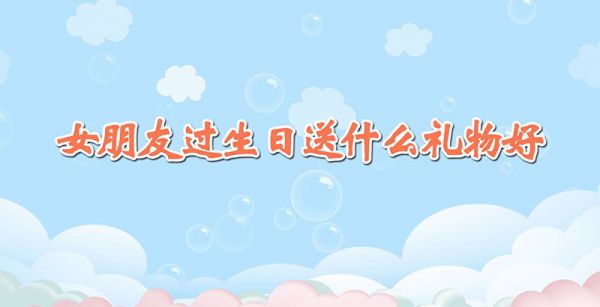 女朋友过生日送什么礼物好