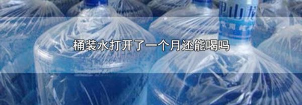 桶装水打开了一个月还能喝吗
