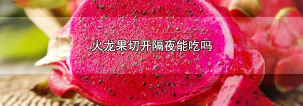 火龙果切开隔夜能吃吗