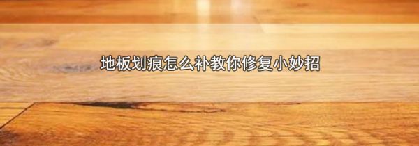 地板划痕怎么补教你修复小妙招