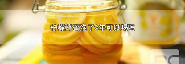 柠檬蜂蜜泡了2年可以喝吗