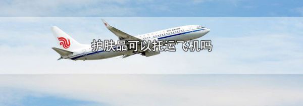 护肤品可以托运飞机吗
